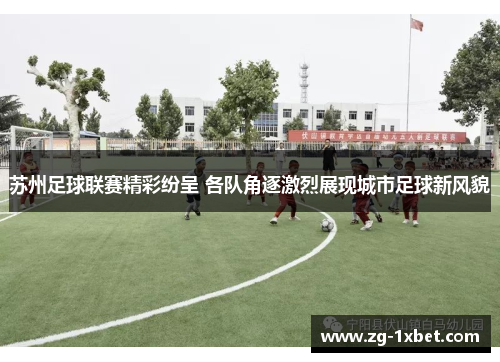 苏州足球联赛精彩纷呈 各队角逐激烈展现城市足球新风貌